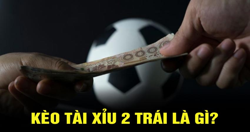 Kèo Tài xỉu 2 trái là gì?