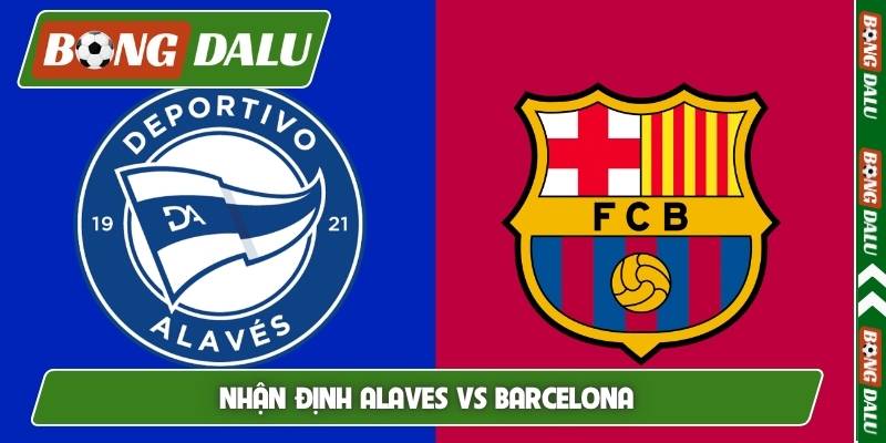 Nhận định Alaves vs Barcelona, 02h30, 14/05, vòng 36 La Liga